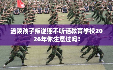 涪陵孩子叛逆期不听话教育学校2026年你注意过吗！