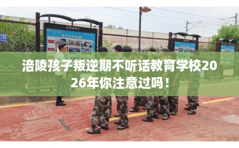 涪陵孩子叛逆期不听话教育学校2026年你注意过吗！