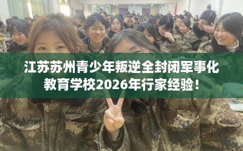 江苏苏州青少年叛逆全封闭军事化教育学校2026年行家经验！