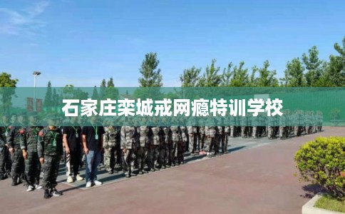 石家庄栾城戒网瘾特训学校