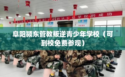 阜阳颍东管教叛逆青少年学校（可到校免费参观）