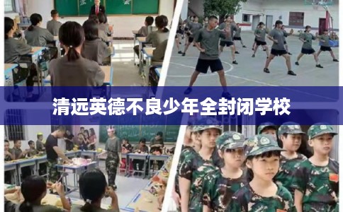 清远英德不良少年全封闭学校
