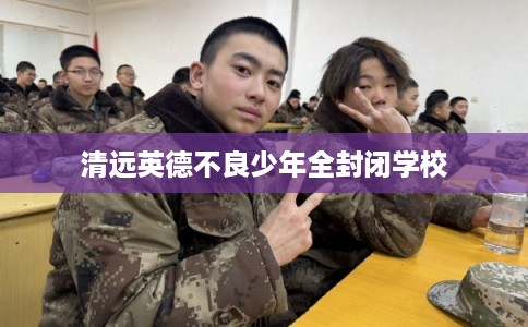 清远英德不良少年全封闭学校