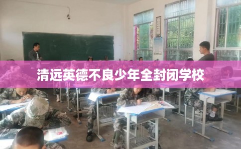 清远英德不良少年全封闭学校