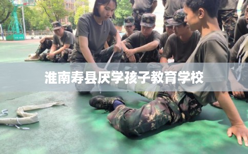 淮南寿县厌学孩子教育学校