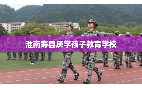 淮南寿县厌学孩子教育学校
