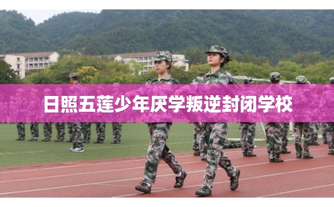 日照五莲少年厌学叛逆封闭学校