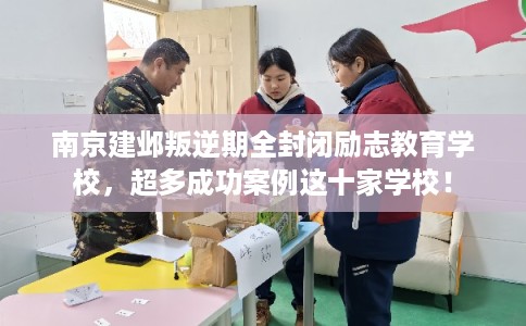 南京建邺叛逆期全封闭励志教育学校，超多成功案例这十家学校！