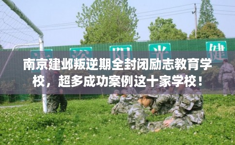 南京建邺叛逆期全封闭励志教育学校，超多成功案例这十家学校！
