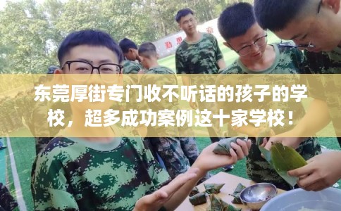 东莞厚街专门收不听话的孩子的学校，超多成功案例这十家学校！
