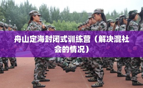 舟山定海封闭式训练营（解决混社会的情况）