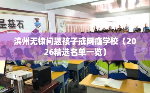 滨州无棣问题孩子戒网瘾学校（2026精选名单一览）