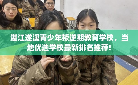 湛江遂溪青少年叛逆期教育学校，当地优选学校最新排名推荐!