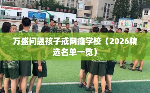 万盛问题孩子戒网瘾学校（2026精选名单一览）