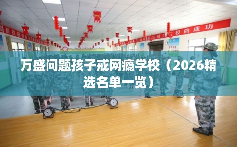万盛问题孩子戒网瘾学校（2026精选名单一览）