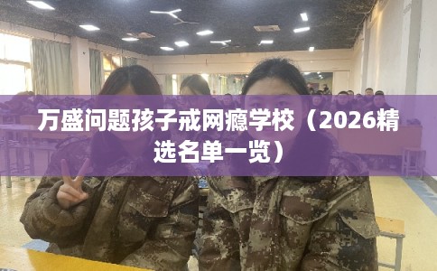 万盛问题孩子戒网瘾学校（2026精选名单一览）