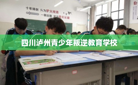 四川泸州青少年叛逆教育学校