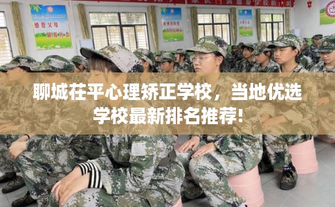 聊城茌平心理矫正学校，当地优选学校最新排名推荐!