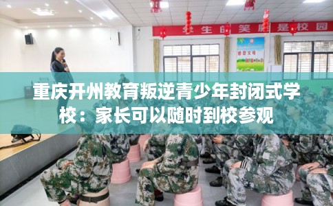 重庆开州教育叛逆青少年封闭式学校：家长可以随时到校参观