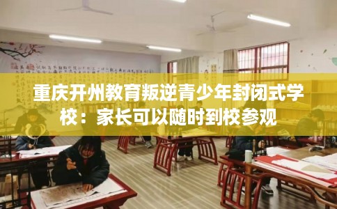 重庆开州教育叛逆青少年封闭式学校：家长可以随时到校参观