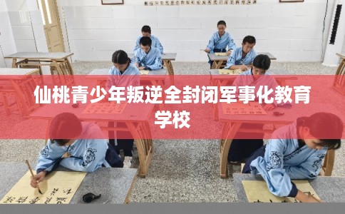 仙桃青少年叛逆全封闭军事化教育学校 仙桃青少年叛逆全封闭军事化教育学校