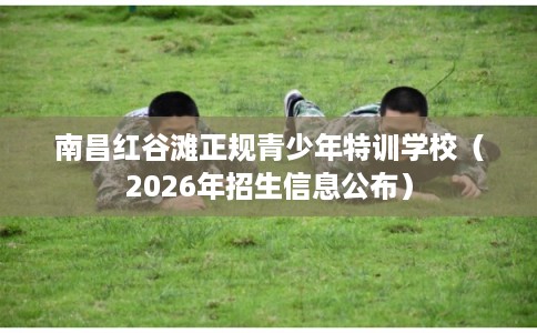 南昌红谷滩正规青少年特训学校（2026年招生信息公布）