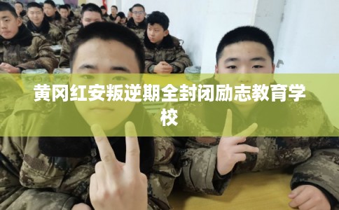 黄冈红安叛逆期全封闭励志教育学校