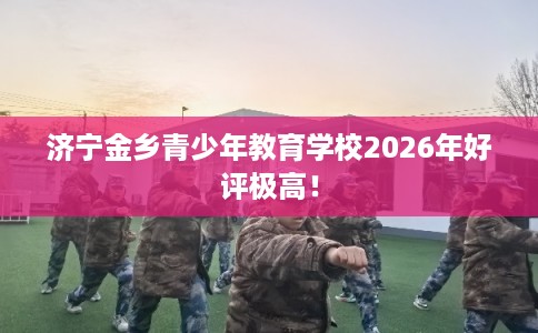 济宁金乡青少年教育学校2026年好评极高！