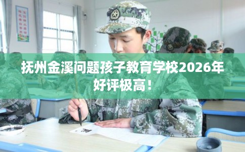 抚州金溪问题孩子教育学校2026年好评极高！