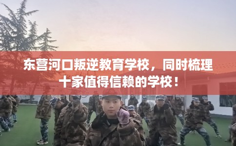 东营河口叛逆教育学校，同时梳理十家值得信赖的学校！