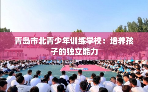 青岛市北青少年训练学校：培养孩子的独立能力