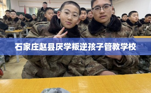 石家庄赵县厌学叛逆孩子管教学校