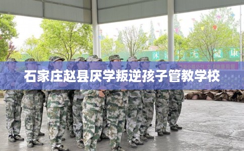 石家庄赵县厌学叛逆孩子管教学校