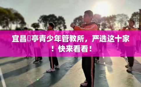 宜昌猇亭青少年管教所，严选这十家！快来看看！