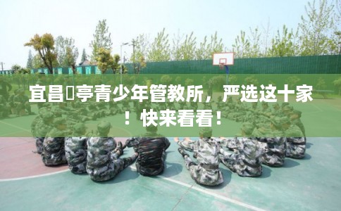 宜昌猇亭青少年管教所，严选这十家！快来看看！