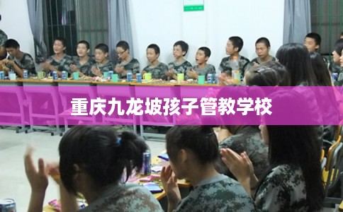 重庆九龙坡孩子管教学校