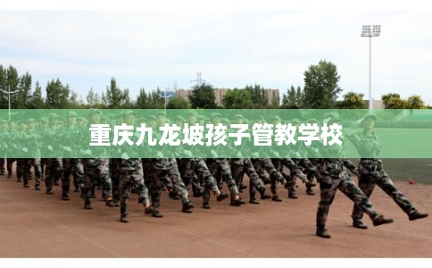 重庆九龙坡孩子管教学校