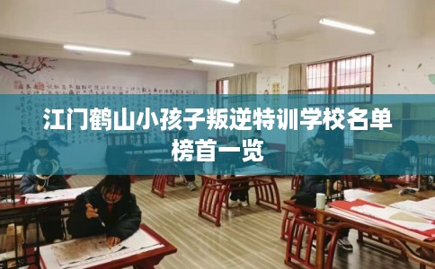 江门鹤山小孩子叛逆特训学校名单榜首一览