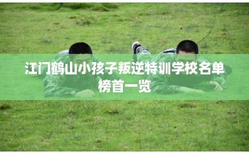 江门鹤山小孩子叛逆特训学校名单榜首一览