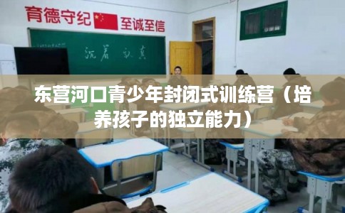 东营河口青少年封闭式训练营（培养孩子的独立能力）