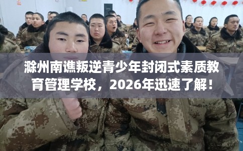 滁州南谯叛逆青少年封闭式素质教育管理学校，2026年迅速了解！