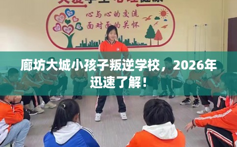 廊坊大城小孩子叛逆学校，2026年迅速了解！