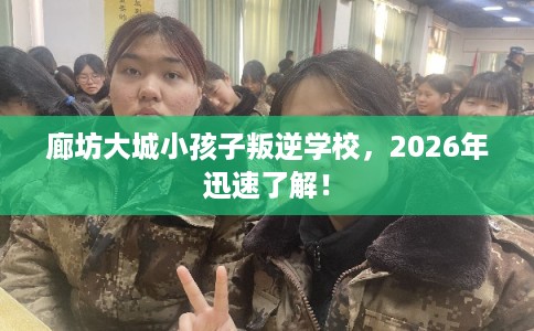 廊坊大城小孩子叛逆学校，2026年迅速了解！