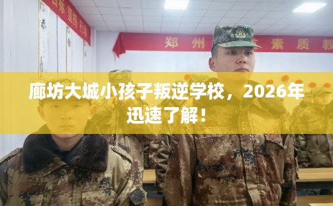 廊坊大城小孩子叛逆学校，2026年迅速了解！