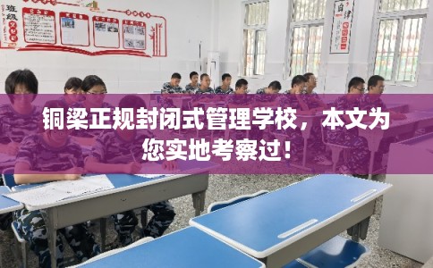 铜梁正规封闭式管理学校，本文为您实地考察过！