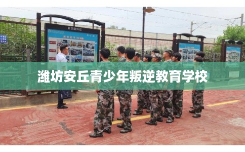 潍坊安丘青少年叛逆教育学校