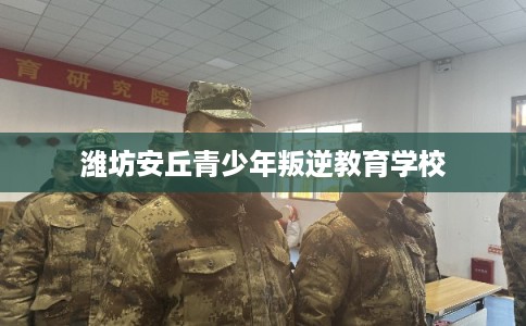 潍坊安丘青少年叛逆教育学校