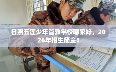 日照五莲少年管教学校哪家好，2026年招生简章！