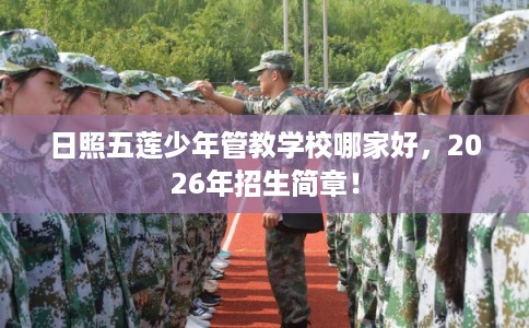 日照五莲少年管教学校哪家好，2026年招生简章！