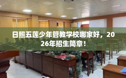日照五莲少年管教学校哪家好，2026年招生简章！